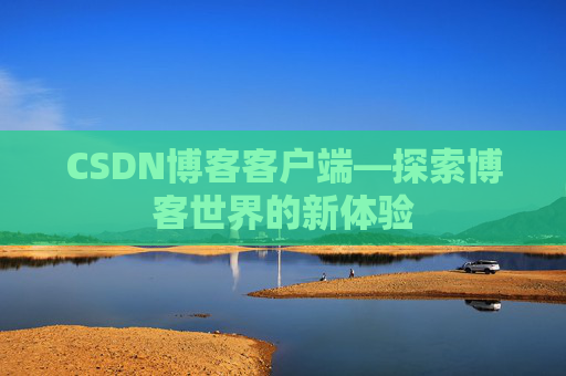 CSDN博客客户端—探索博客世界的新体验 CSDN博客客户端—探索博客世界的新体验